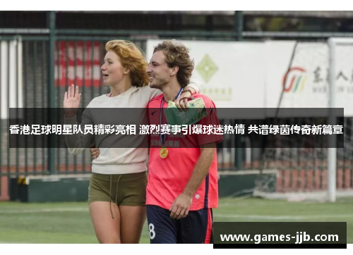 香港足球明星队员精彩亮相 激烈赛事引爆球迷热情 共谱绿茵传奇新篇章