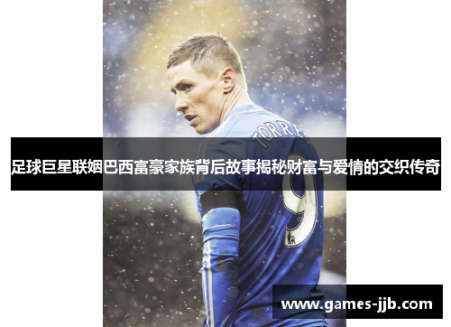 足球巨星联姻巴西富豪家族背后故事揭秘财富与爱情的交织传奇