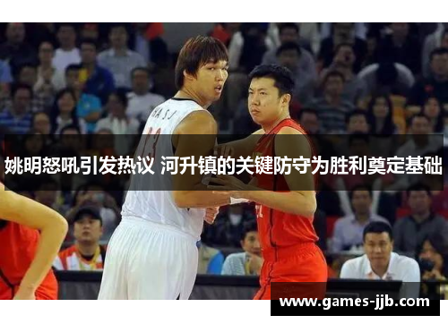 姚明怒吼引发热议 河升镇的关键防守为胜利奠定基础