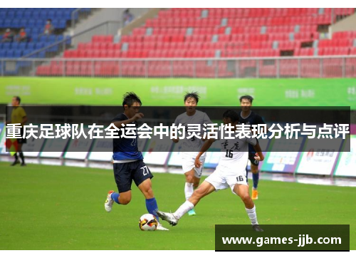 重庆足球队在全运会中的灵活性表现分析与点评
