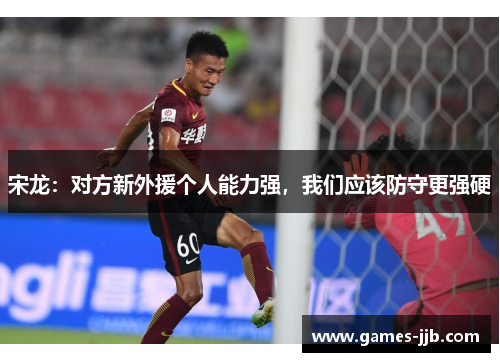 宋龙：对方新外援个人能力强，我们应该防守更强硬