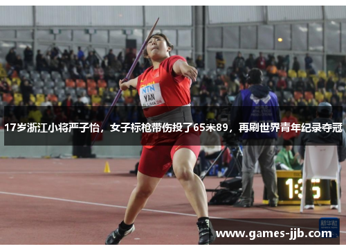 17岁浙江小将严子怡，女子标枪带伤投了65米89，再刷世界青年纪录夺冠