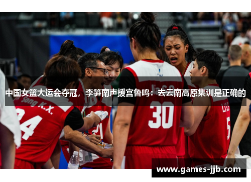 中国女篮大运会夺冠，李笋南声援宫鲁鸣：去云南高原集训是正确的