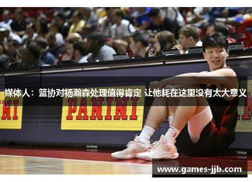 媒体人：篮协对杨瀚森处理值得肯定 让他耗在这里没有太大意义