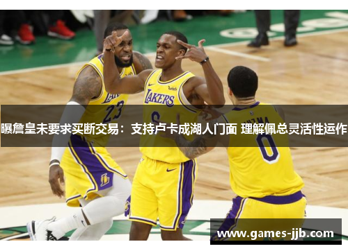 曝詹皇未要求买断交易：支持卢卡成湖人门面 理解佩总灵活性运作
