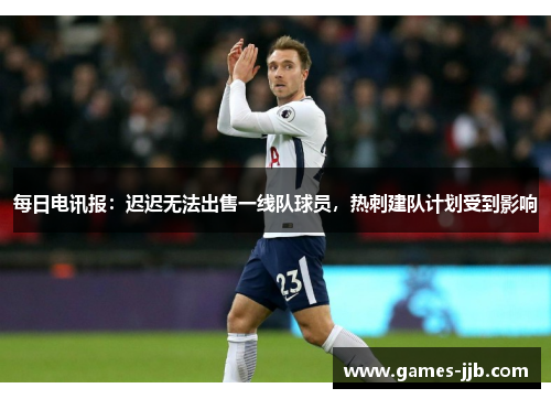 每日电讯报：迟迟无法出售一线队球员，热刺建队计划受到影响