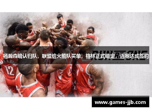 杨瀚森确认归队，联盟给火箭队买单，格林正式确定，活塞达成签约
