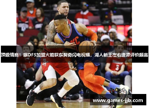顶级情商!曝DFS加盟火箭获东契奇闪电祝福,湖人新王左右逢源评价颇高